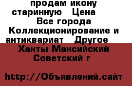 продам икону старинную › Цена ­ 0 - Все города Коллекционирование и антиквариат » Другое   . Ханты-Мансийский,Советский г.